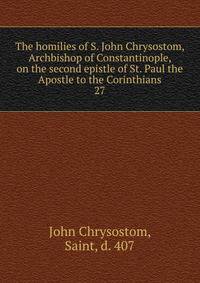 The homilies of S. John Chrysostom, Archbishop of Constantinople, on the second epistle of St. Paul the Apostle to the Corinthians. 27