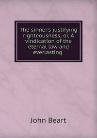 The sinner's justifying righteousness; or, A vindication of the eternal law and everlasting .