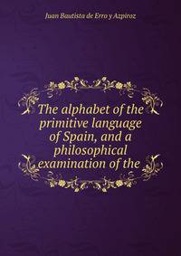 The alphabet of the primitive language of Spain, and a philosophical examination of the .