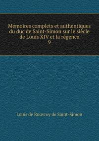 Memoires complets et authentiques du duc de Saint-Simon sur le siecle de Louis XIV et la regence