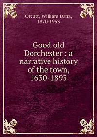 Good old Dorchester : a narrative history of the town, 1630-1893