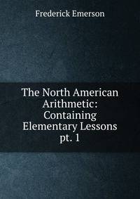 The North American Arithmetic: Containing Elementary Lessons. pt. 1
