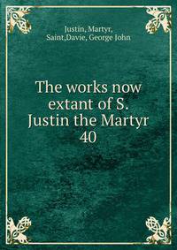 The works now extant of S. Justin the Martyr. 40