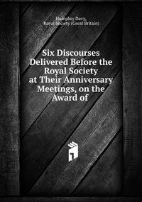 Six Discourses Delivered Before the Royal Society at Their Anniversary Meetings, on the Award of .