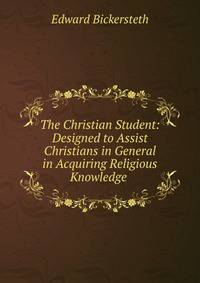 The Christian Student: Designed to Assist Christians in General in Acquiring Religious Knowledge .