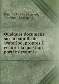 Quelques documens sur la bataille de Waterloo, propres a eclairer la question portee devant le .