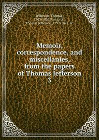 Memoir, correspondence, and miscellanies, from the papers of Thomas Jefferson. 3