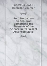 An Introduction to Geology: Comprising the Elements of the Science in Its Present Advanced State .