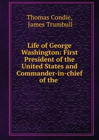 Life of George Washington: First President of the United States and Commander-in-chief of the .