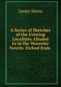A Series of Sketches of the Existing Localities Alluded to in the Waverley Novels: Etched from .