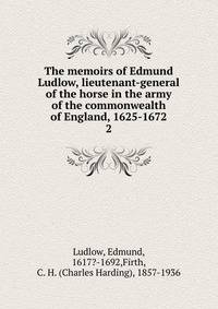 The memoirs of Edmund Ludlow, lieutenant-general of the horse in the army of the commonwealth of England, 1625-1672. 2