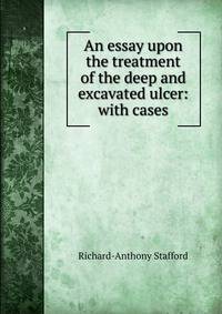 An essay upon the treatment of the deep and excavated ulcer: with cases