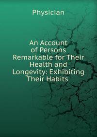 An Account of Persons Remarkable for Their Health and Longevity: Exhibiting Their Habits .