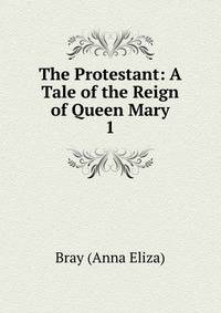 The Protestant: A Tale of the Reign of Queen Mary. 1