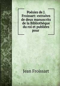 Poesies de J. Froissart: extraites de deux manuscrits de la Bibliotheque du roi et publiees pour .