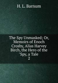 The Spy Unmasked; Or, Memoirs of Enoch Crosby, Alias Harvey Birch, the Hero of the "Spy, a Tale .. 2