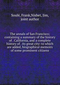 The annals of San Francisco; containing a summary of the history of . California, and a complete history of . its great city: to which are added, biographical memoirs of some prominent citizens