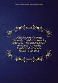 Official report of debates (Hansard) : Legislative Assembly of Ontario = Journal des dbats (Hansard) : Assemble lgislative de l`Ontario. March 16-20, 1951
