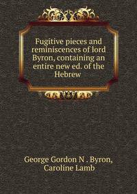 Fugitive pieces and reminiscences of lord Byron, containing an entire new ed. of the Hebrew .