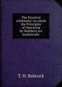 The Practical Arithmetic: In which the Principles of Operating by Numbers are Analytically .