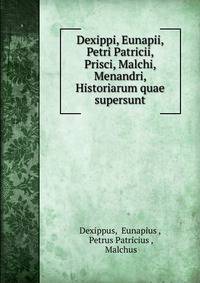 Dexippi, Eunapii, Petri Patricii, Prisci, Malchi, Menandri, Historiarum quae supersunt