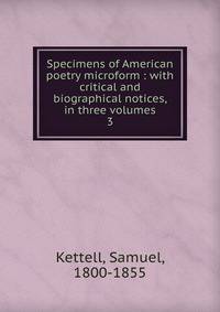 Specimens of American poetry microform : with critical and biographical notices, in three volumes. 3