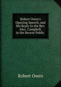 Robert Owen's Opening Speech, and His Reply to the Rev. Alex. Campbell, in the Recent Public .