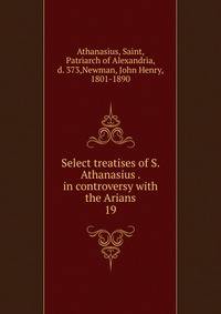 Select treatises of S. Athanasius . in controversy with the Arians. 19