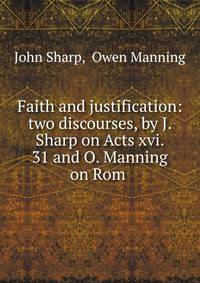Faith and justification: two discourses, by J. Sharp on Acts xvi. 31 and O. Manning on Rom .
