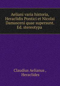Aeliani varia historia, Heraclidis Pontici et Nicolai Damasceni quae supersunt. Ed. stereotypa .