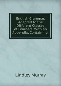 English Grammar, Adapted to the Different Classes of Learners: With an Appendix, Containing .