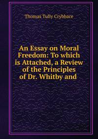 An Essay on Moral Freedom: To which is Attached, a Review of the Principles of Dr. Whitby and .