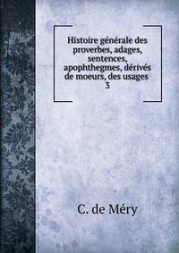 Histoire generale des proverbes, adages, sentences, apophthegmes, derives de moeurs, des usages .
