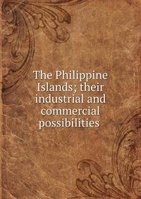 The Philippine Islands; their industrial and commercial possibilities