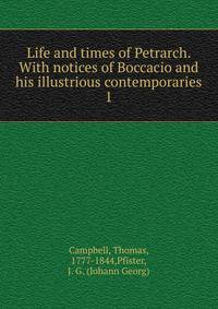Life and times of Petrarch. With notices of Boccacio and his illustrious contemporaries. 1