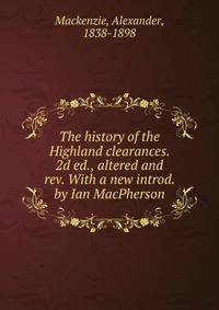 The history of the Highland clearances. 2d ed., altered and rev. With a new introd. by Ian MacPherson
