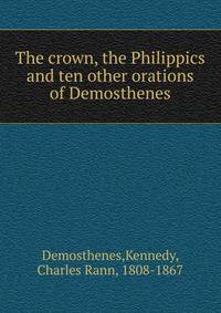 The crown, the Philippics and ten other orations of Demosthenes