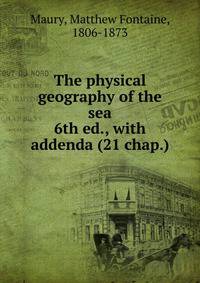 The physical geography of the sea. 6th ed., with addenda (21 chap.)
