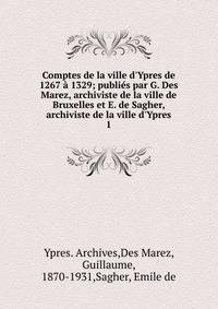Comptes de la ville d'Ypres de 1267 ? 1329; publi?s par G. Des Marez, archiviste de la ville de Bruxelles et E. de Sagher, archiviste de la ville d'Ypres