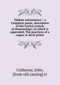 Yakkun nattannawa?: a Cingalese poem, descriptive of the Ceylon system of demonology; to which is appended, The practices of a capua or devil priest