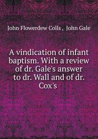 A vindication of infant baptism. With a review of dr. Gale's answer to dr. Wall and of dr. Cox's .