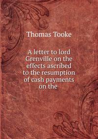 A letter to lord Grenville on the effects ascribed to the resumption of cash payments on the .