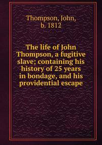 The life of John Thompson, a fugitive slave; containing his history of 25 years in bondage, and his providential escape