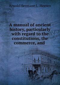 A manual of ancient history, particularly with regard to the constitutions, the commerce, and .