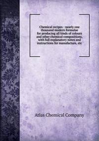 Chemical recipes : nearly one thousand modern formulae for producing all kinds of colours and other chemical compositions, with full explanatory notes and instructions for manufacture, etc.