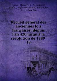 Recueil g?n?ral des anciennes lois fran?aises: depuis l'an 420 jusqu'? la r?volution de 1789 .