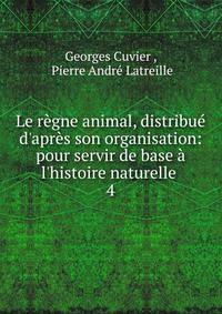 Le r?gne animal, distribu? d'apr?s son organisation: pour servir de base ? l'histoire naturelle .