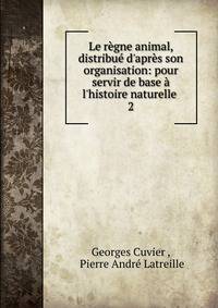 Le r?gne animal, distribu? d'apr?s son organisation: pour servir de base ? l'histoire naturelle .