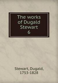 The works of Dugald Stewart. 6