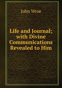 Life and Journal; with Divine Communications Revealed to Him
